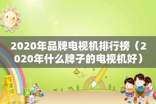 2020年品牌电视机排行榜（2020年什么牌子的电视机好）