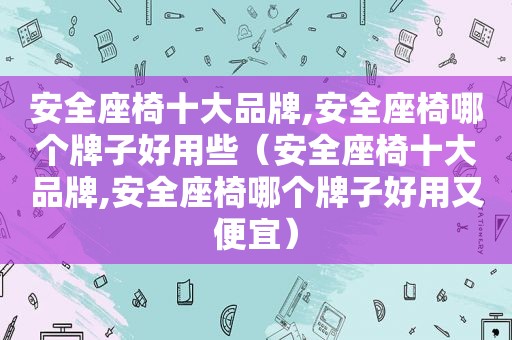 安全座椅十大品牌,安全座椅哪个牌子好用些（安全座椅十大品牌,安全座椅哪个牌子好用又便宜）