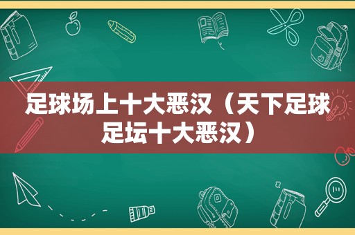 足球场上十大恶汉（天下足球足坛十大恶汉）