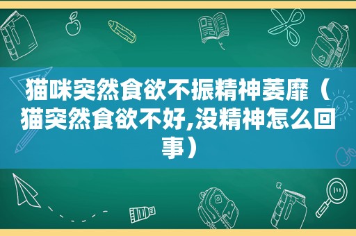 猫咪突然食欲不振精神萎靡（猫突然食欲不好,没精神怎么回事）