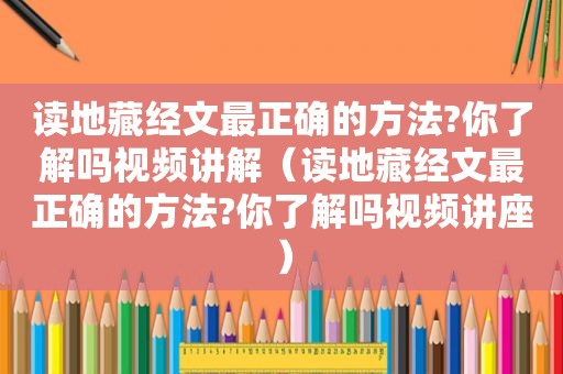 读地藏经文最正确的方法?你了解吗视频讲解（读地藏经文最正确的方法?你了解吗视频讲座）