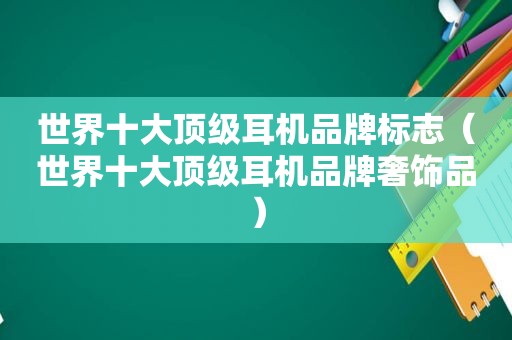 世界十大顶级耳机品牌标志（世界十大顶级耳机品牌奢饰品）