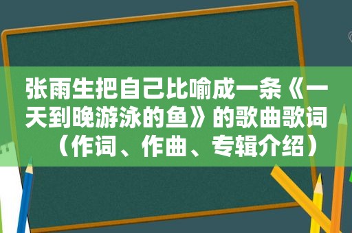 张雨生把自己比喻成一条《一天到晚游泳的鱼》的歌曲歌词（作词、作曲、专辑介绍）