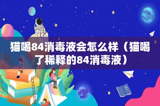 猫喝84消毒液会怎么样（猫喝了稀释的84消毒液）