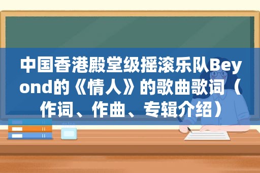 中国香港殿堂级摇滚乐队Beyond的《情人》的歌曲歌词（作词、作曲、专辑介绍）