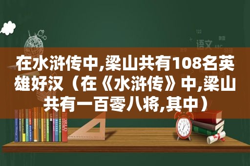 在水浒传中,梁山共有108名英雄好汉（在《水浒传》中,梁山共有一百零八将,其中）