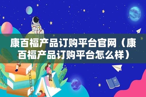 康百福产品订购平台官网（康百福产品订购平台怎么样）