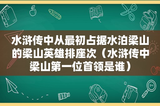 水浒传中从最初占据水泊梁山的梁山英雄排座次（水浒传中梁山第一位首领是谁）