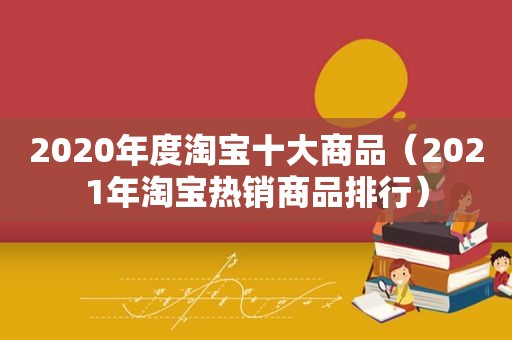 2020年度淘宝十大商品（2021年淘宝热销商品排行）