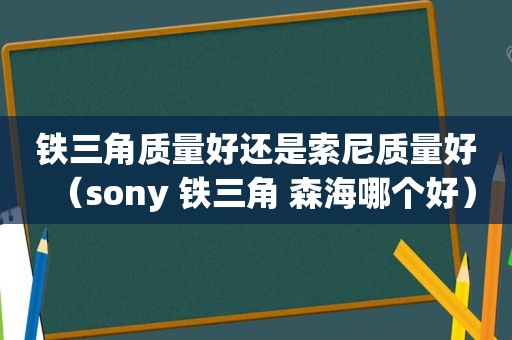 铁三角质量好还是索尼质量好（sony 铁三角 森海哪个好）