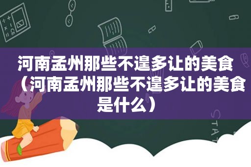 河南孟州那些不遑多让的美食（河南孟州那些不遑多让的美食是什么）