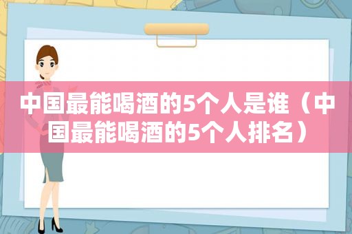 中国最能喝酒的5个人是谁（中国最能喝酒的5个人排名）