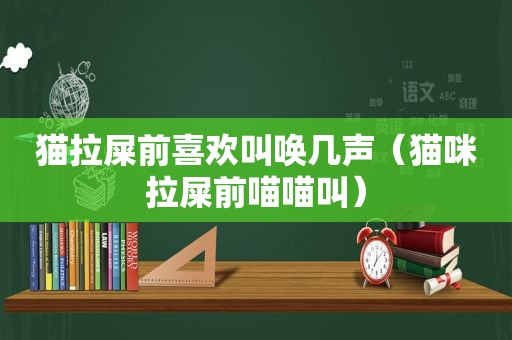 猫拉屎前喜欢叫唤几声（猫咪拉屎前喵喵叫）