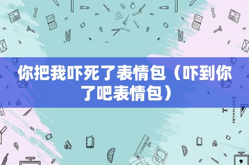 你把我吓死了表情包（吓到你了吧表情包）