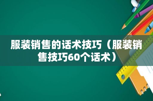 服装销售的话术技巧（服装销售技巧60个话术）