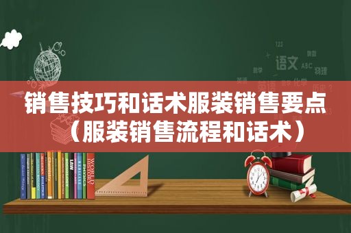 销售技巧和话术服装销售要点（服装销售流程和话术）