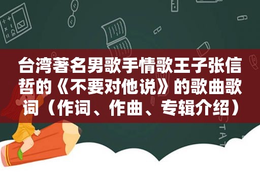 台湾著名男歌手情歌王子张信哲的《不要对他说》的歌曲歌词（作词、作曲、专辑介绍）