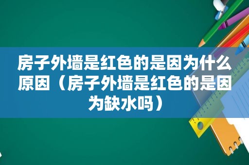 房子外墙是红色的是因为什么原因（房子外墙是红色的是因为缺水吗）