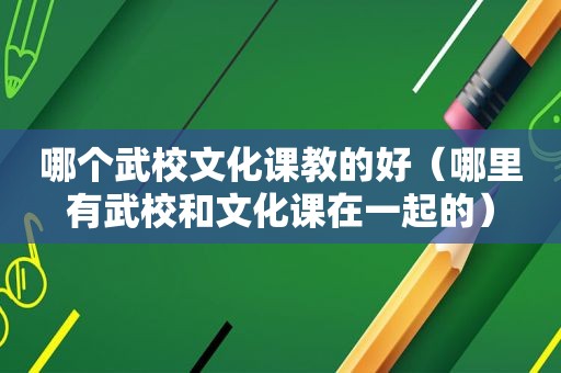 哪个武校文化课教的好（哪里有武校和文化课在一起的）