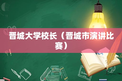 晋城大学校长（晋城市演讲比赛）