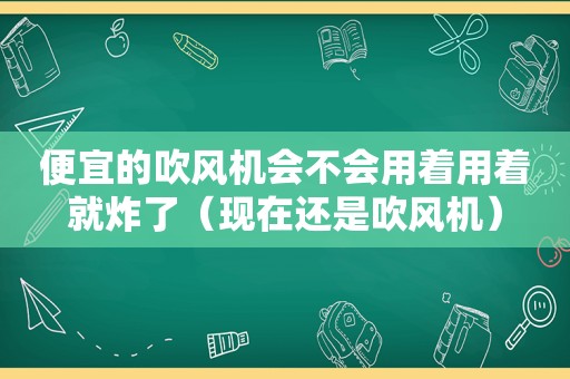 便宜的吹风机会不会用着用着就炸了（现在还是吹风机）