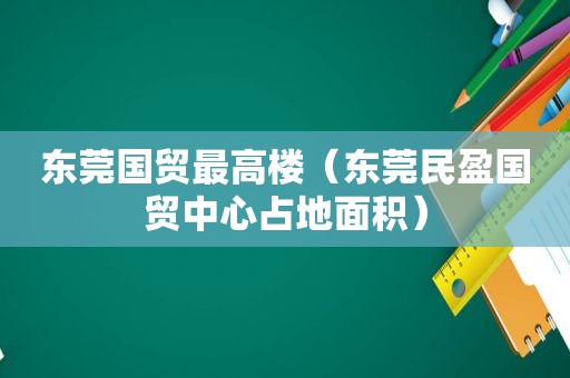 东莞国贸最高楼（东莞民盈国贸中心占地面积）