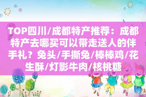 TOP四川/成都特产推荐：成都特产去哪买可以带走送人的伴手礼？兔头/手撕兔/棒棒鸡/花生酥/灯影牛肉/核桃糖