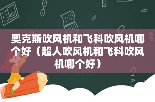 奥克斯吹风机和飞科吹风机哪个好（超人吹风机和飞科吹风机哪个好）