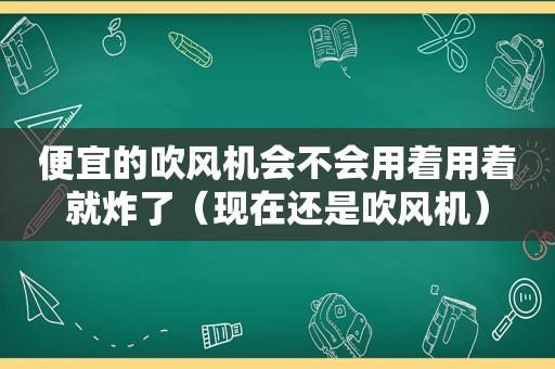 便宜的吹风机会不会用着用着就炸了（现在还是吹风机）