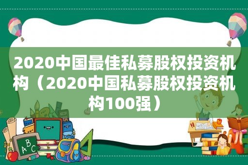 2020中国最佳私募股权投资机构（2020中国私募股权投资机构100强）