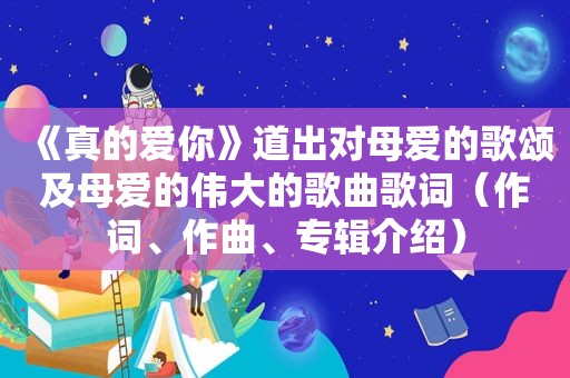 《真的爱你》道出对母爱的歌颂及母爱的伟大的歌曲歌词（作词、作曲、专辑介绍）