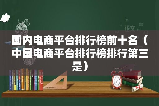 国内电商平台排行榜前十名（中国电商平台排行榜排行第三是）