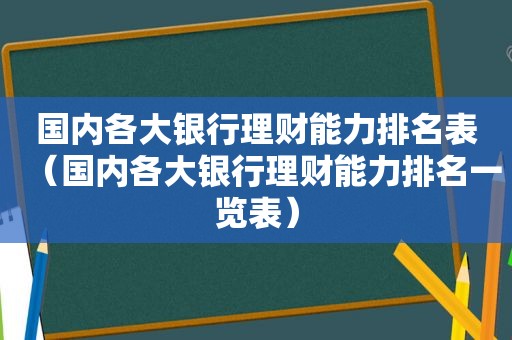 国内各大银行理财能力排名表（国内各大银行理财能力排名一览表）