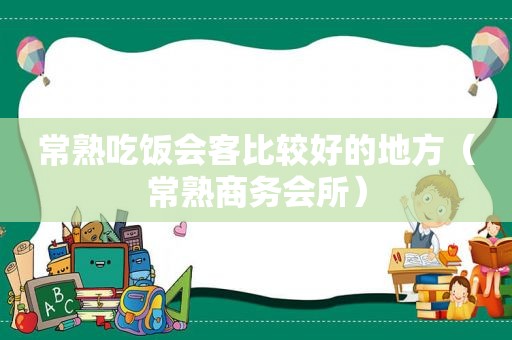 常熟吃饭会客比较好的地方（常熟商务会所）