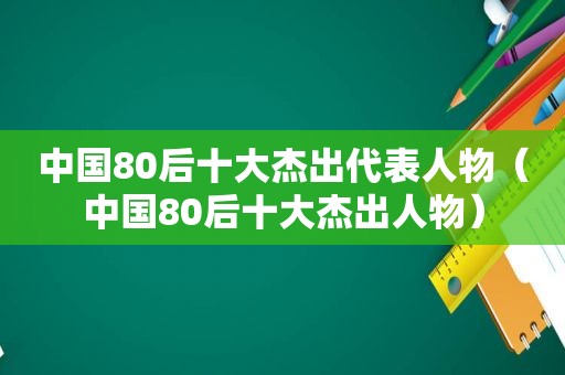 中国80后十大杰出代表人物（中国80后十大杰出人物）