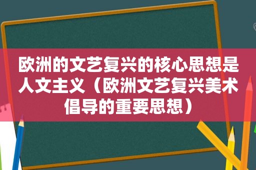 欧洲的文艺复兴的核心思想是人文主义（欧洲文艺复兴美术倡导的重要思想）