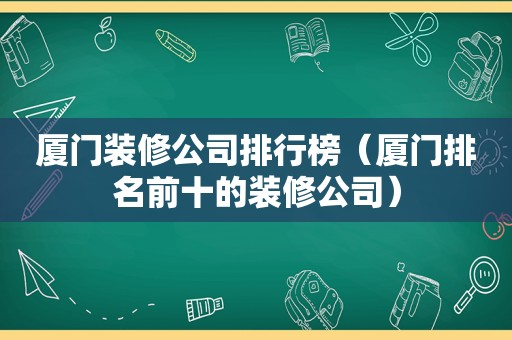 厦门装修公司排行榜（厦门排名前十的装修公司）