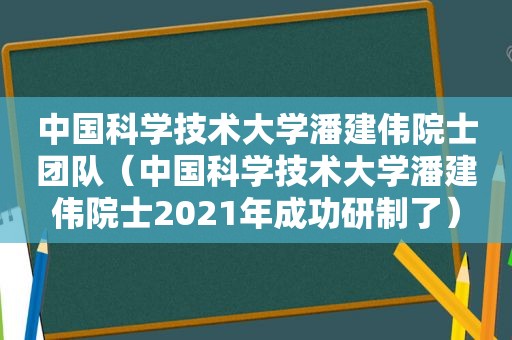 中国科学技术大学潘建伟院士团队（中国科学技术大学潘建伟院士2021年成功研制了）