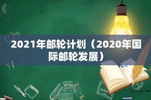 2021年邮轮计划（2020年国际邮轮发展）