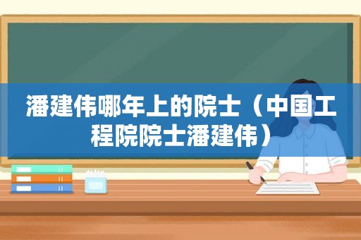 潘建伟哪年上的院士（中国工程院院士潘建伟）