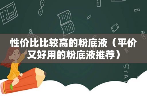 性价比比较高的粉底液（平价又好用的粉底液推荐）