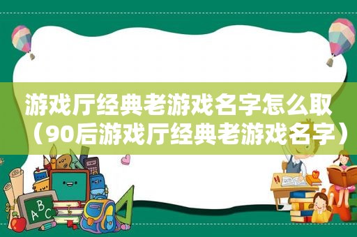 游戏厅经典老游戏名字怎么取（90后游戏厅经典老游戏名字）