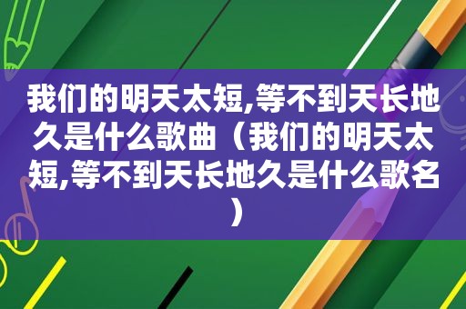 我们的明天太短,等不到天长地久是什么歌曲（我们的明天太短,等不到天长地久是什么歌名）