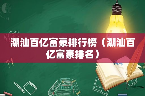 潮汕百亿富豪排行榜（潮汕百亿富豪排名）