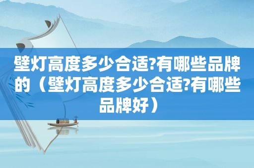 壁灯高度多少合适?有哪些品牌的（壁灯高度多少合适?有哪些品牌好）