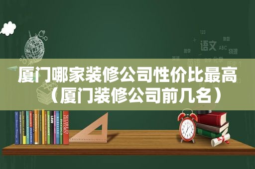 厦门哪家装修公司性价比最高（厦门装修公司前几名）