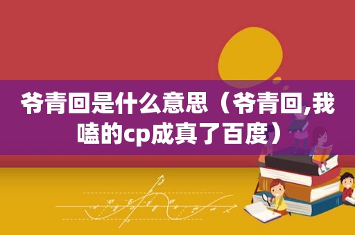 爷青回是什么意思（爷青回,我嗑的cp成真了百度）