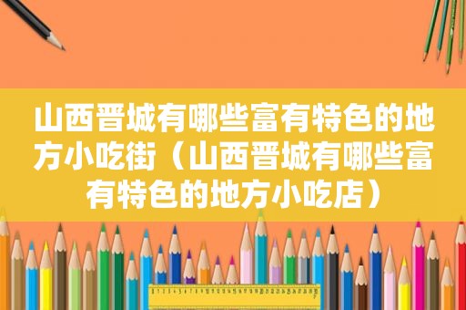 山西晋城有哪些富有特色的地方小吃街（山西晋城有哪些富有特色的地方小吃店）