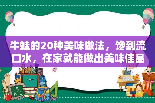 牛蛙的20种美味做法，馋到流口水，在家就能做出美味佳品