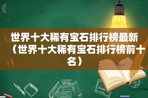 世界十大稀有宝石排行榜最新（世界十大稀有宝石排行榜前十名）